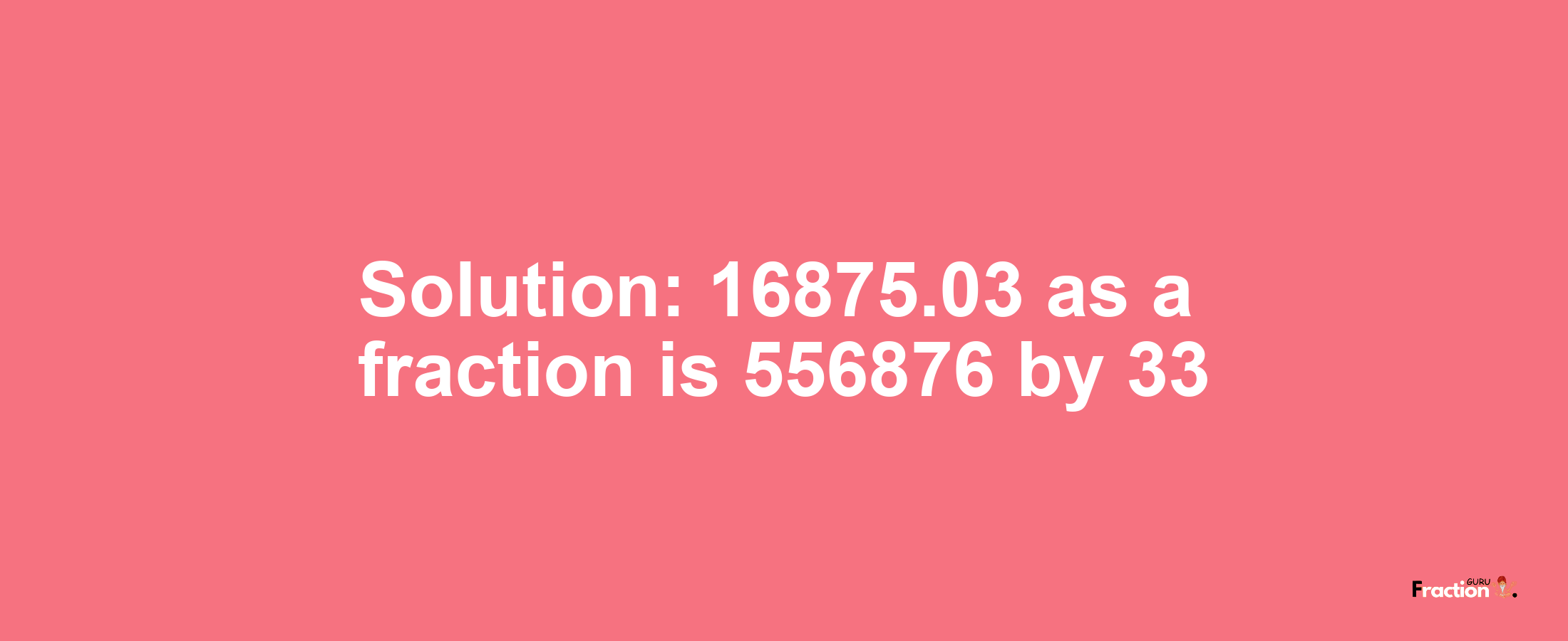 Solution:16875.03 as a fraction is 556876/33